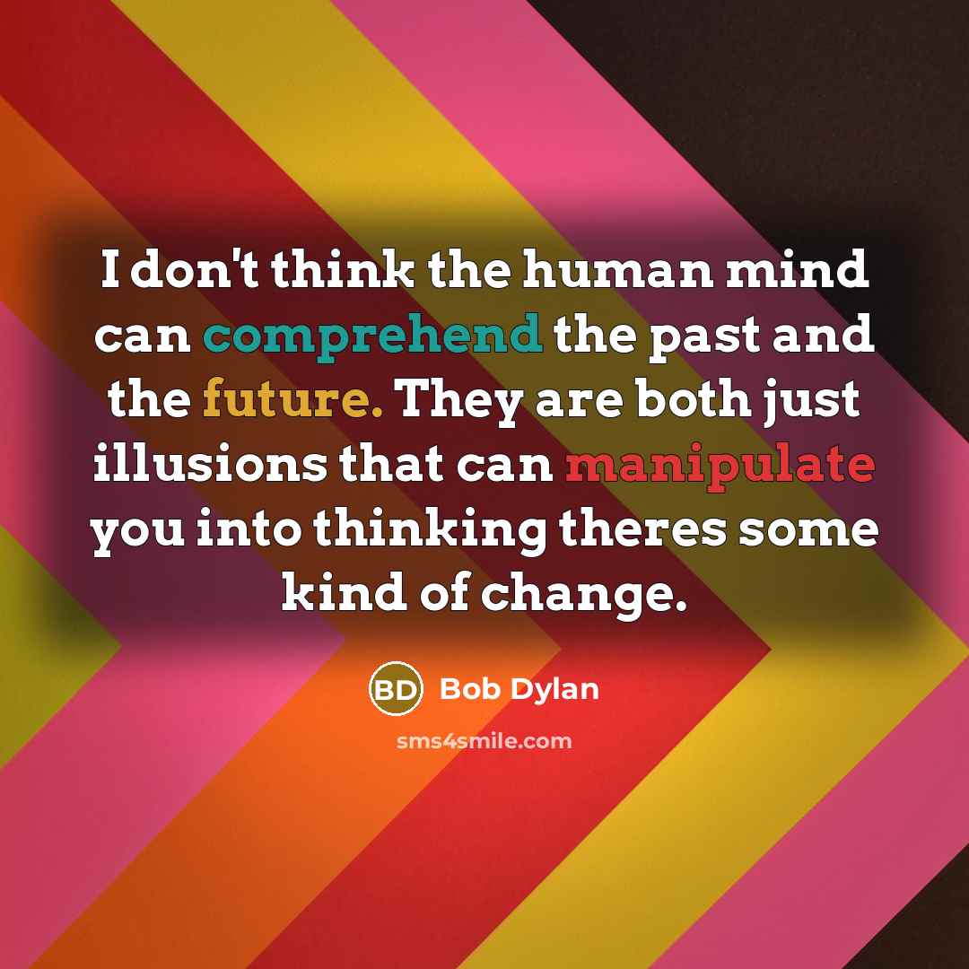 “I don't think the human mind can comprehend the past and the future. They are both just illusions that can manipulate you into thinking theres some kind of change.” quote by Bob Dylan