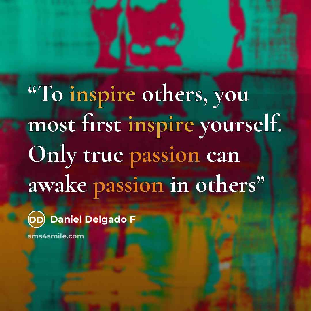 “To inspire others, you most first inspire yourself. Only true passion can awake passion in others” quote by Daniel Delgado F