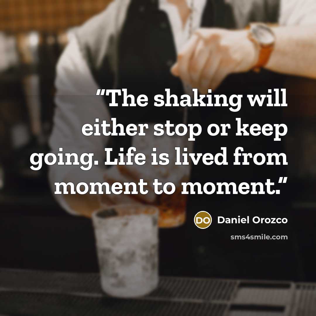 “The shaking will either stop or keep going. Life is lived from moment to moment.” quote by Daniel Orozco