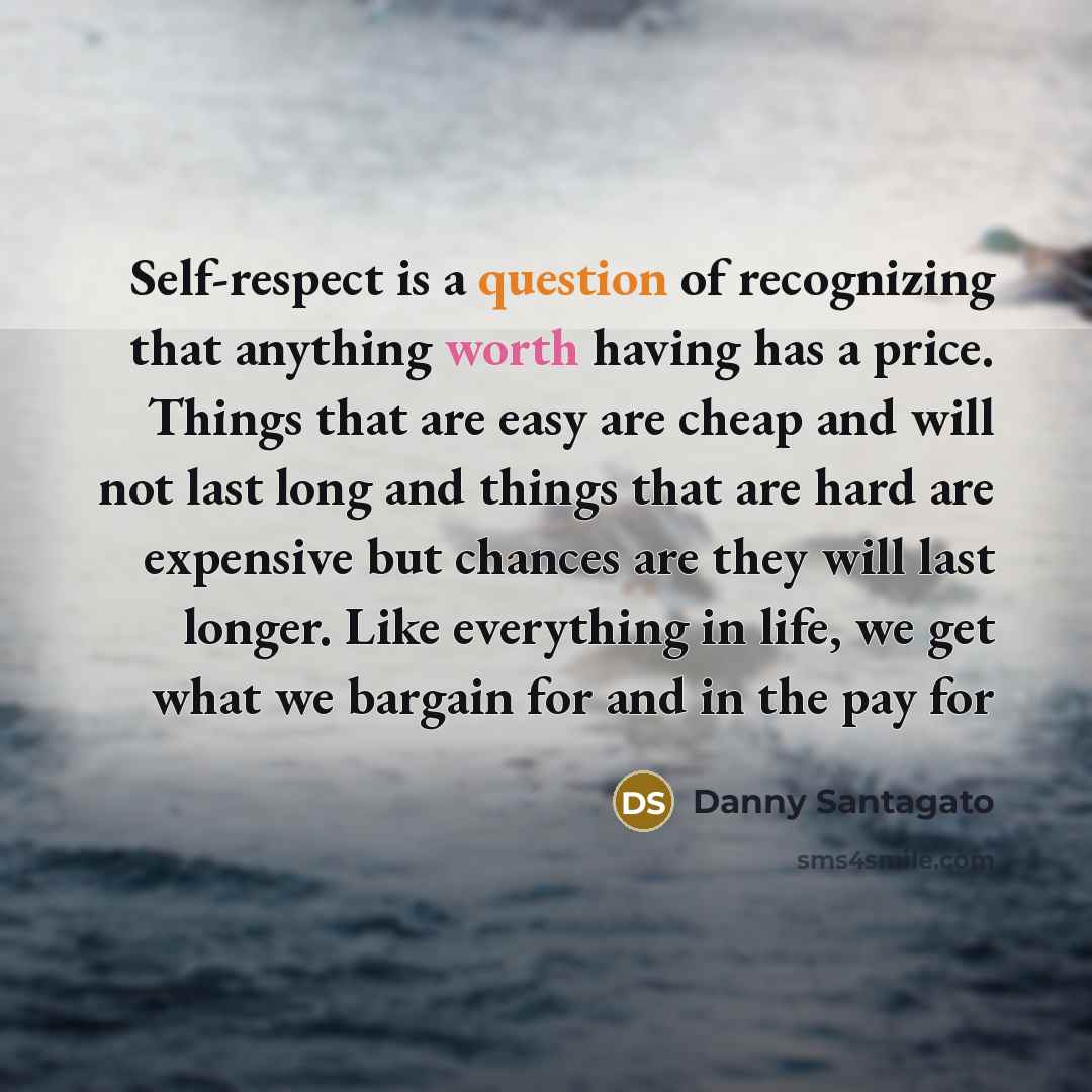 “Self-respect is a question of recognizing that anything worth having has a price. Things that are easy are cheap and will not last long and things that are hard are expensive but chances are they will last longer. Like everything in life, we get what we bargain for and in the pay for” quote by Danny Santagato