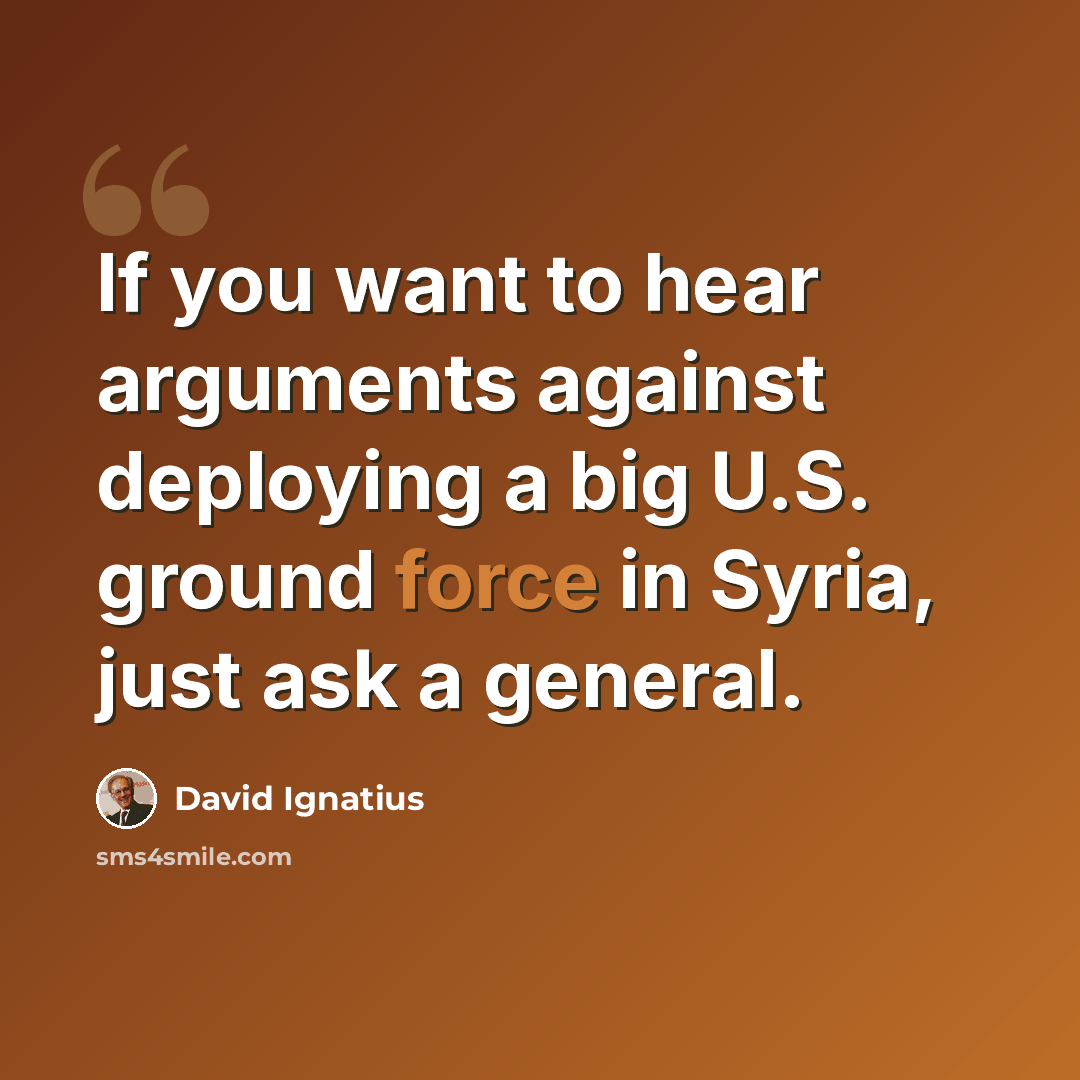“If you want to hear arguments against deploying a big U.S. ground force in Syria, just ask a general.” quote by David Ignatius