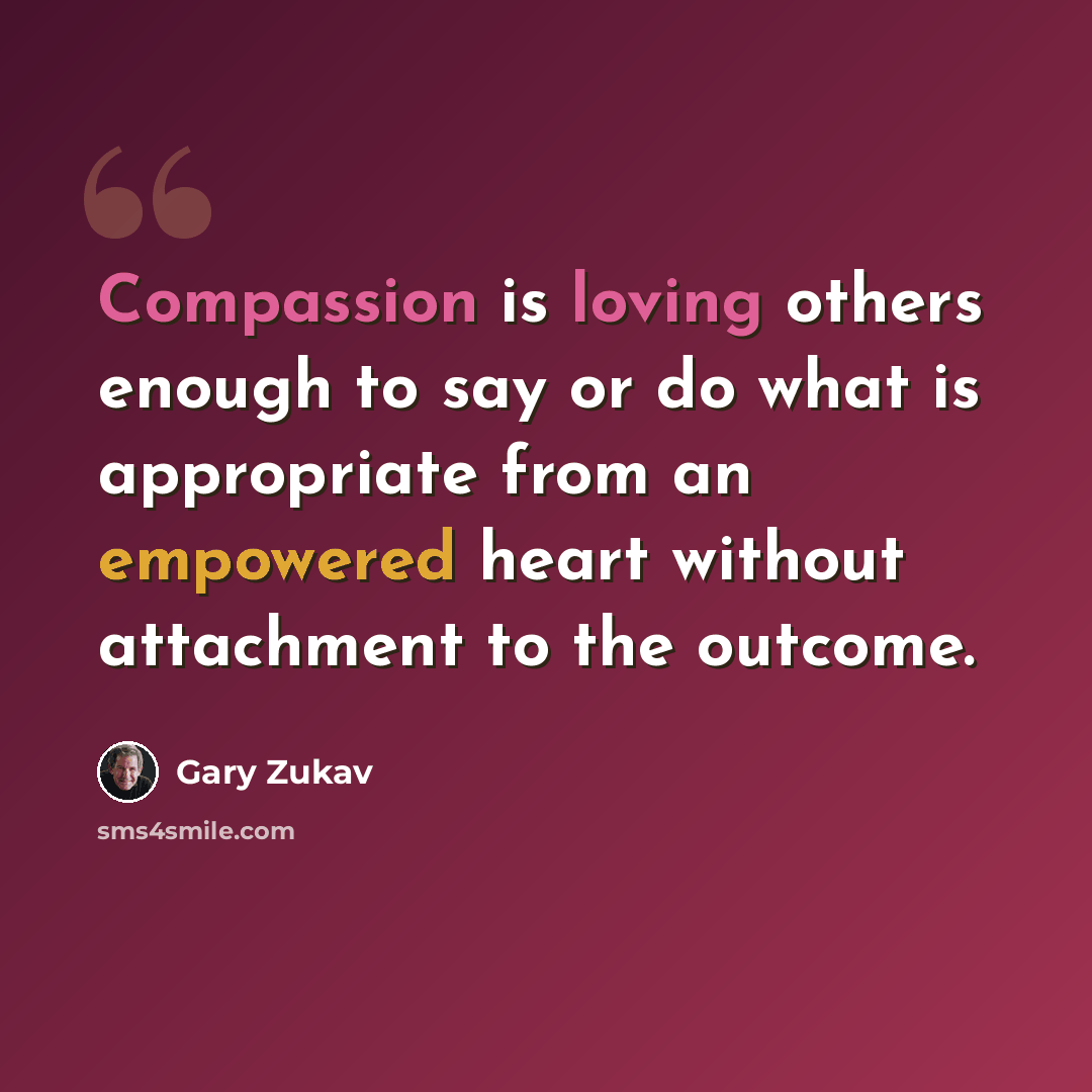 “Compassion is loving others enough to say or do what is appropriate from an empowered heart without attachment to the outcome.” quote by Gary Zukav