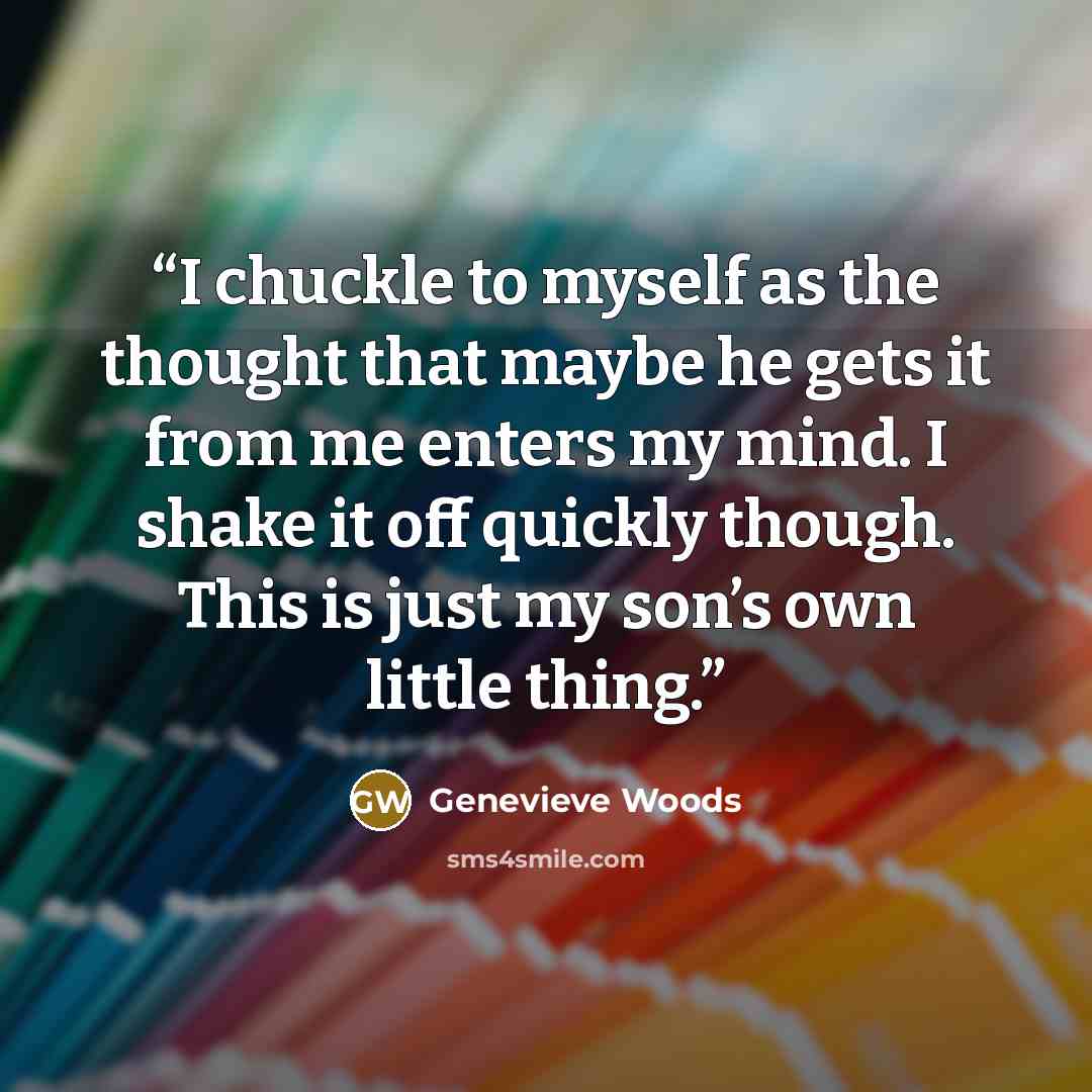 “I chuckle to myself as the thought that maybe he gets it from me enters my mind. I shake it off quickly though. This is just my son’s own little thing.” quote by Genevieve Woods
