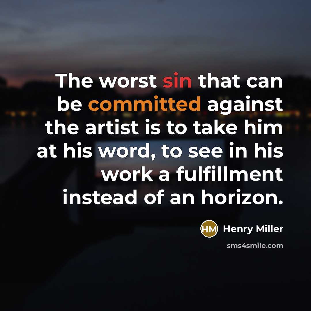“The worst sin that can be committed against the artist is to take him at his word, to see in his work a fulfillment instead of an horizon.” quote by Henry Miller