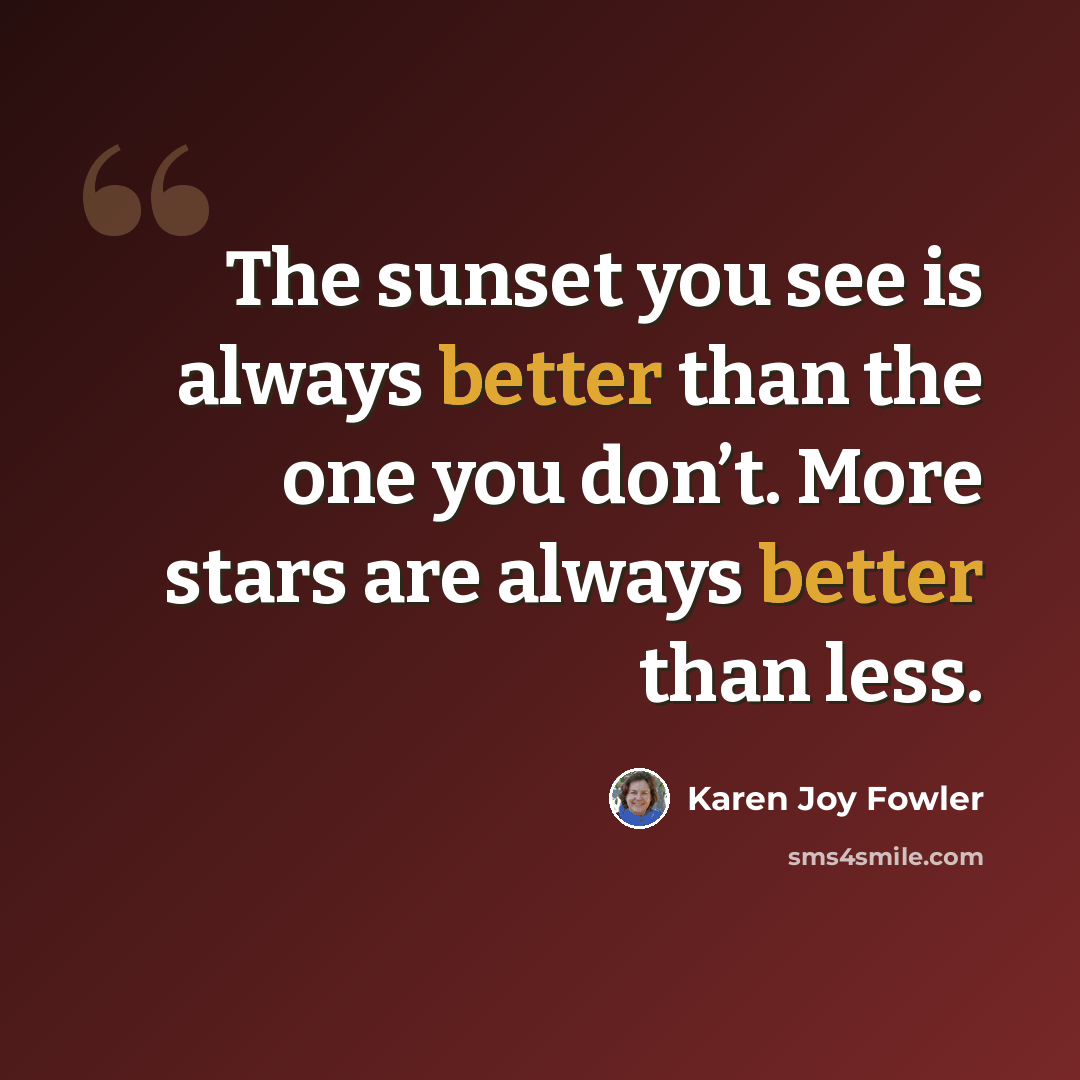 “The sunset you see is always better than the one you don’t. More stars are always better than less.” quote by Karen Joy Fowler