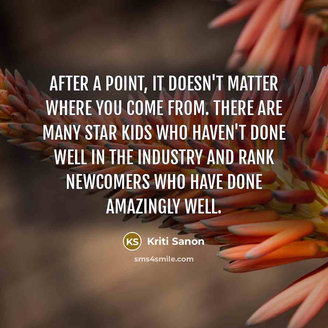 “After a point, it doesn't matter where you come from. There are many star kids who haven't done well in the industry and rank newcomers who have done amazingly well.” quote by Kriti Sanon