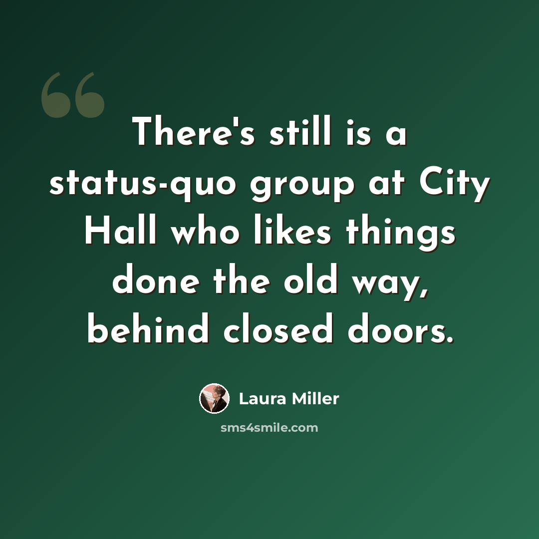 “There's still is a status-quo group at City Hall who likes things done the old way, behind closed doors.” quote by Laura Miller