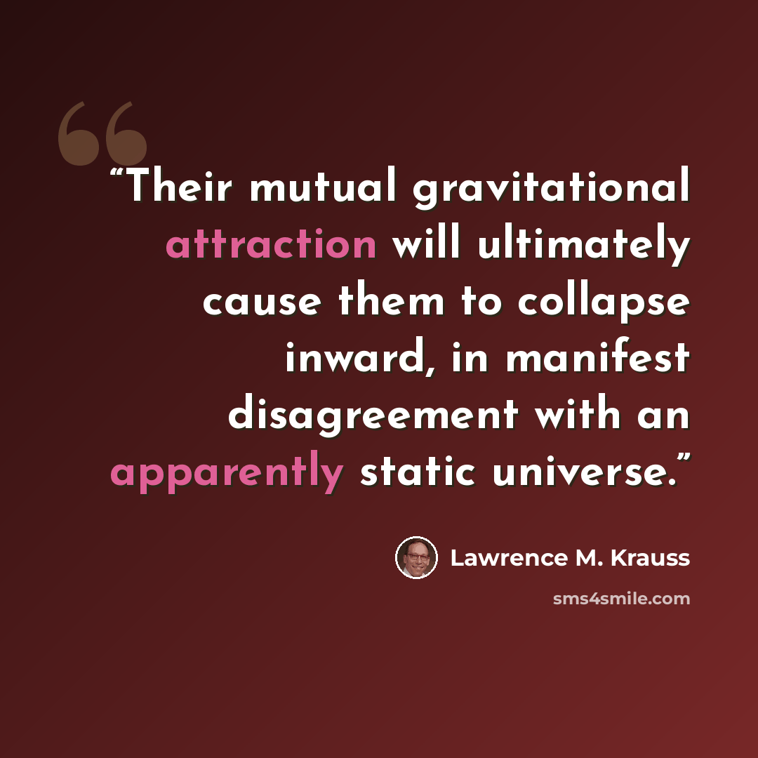 “Their mutual gravitational attraction will ultimately cause them to collapse inward, in manifest disagreement with an apparently static universe.” quote by Lawrence M. Krauss