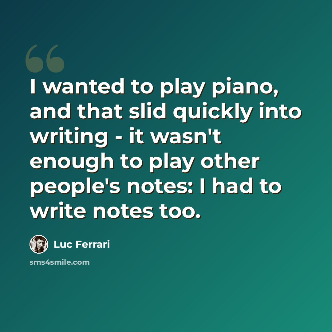“I wanted to play piano, and that slid quickly into writing - it wasn't enough to play other people's notes: I had to write notes too.” quote by Luc Ferrari