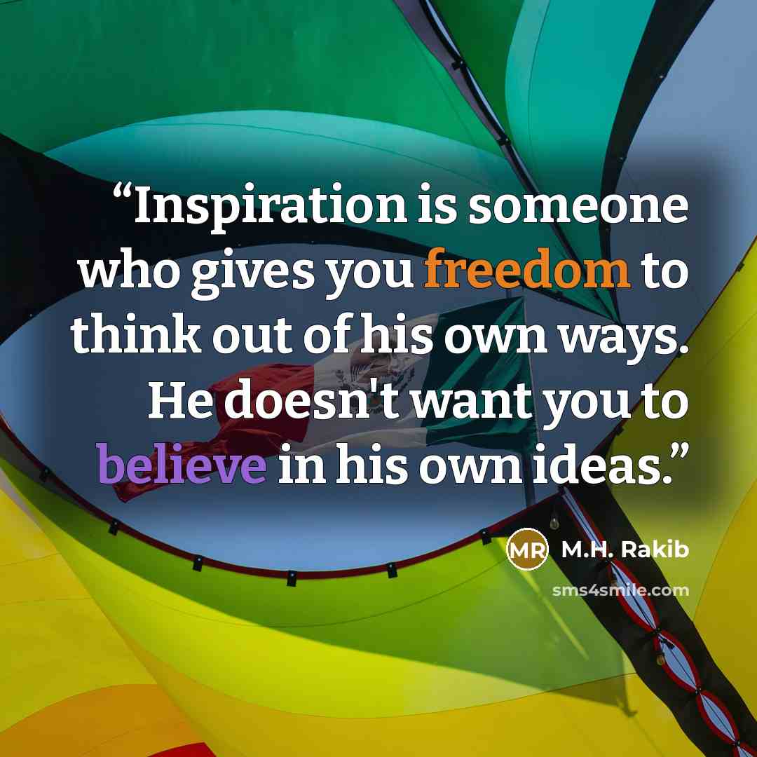 “Inspiration is someone who gives you freedom to think out of his own ways. He doesn't want you to believe in his own ideas.” quote by M.H. Rakib