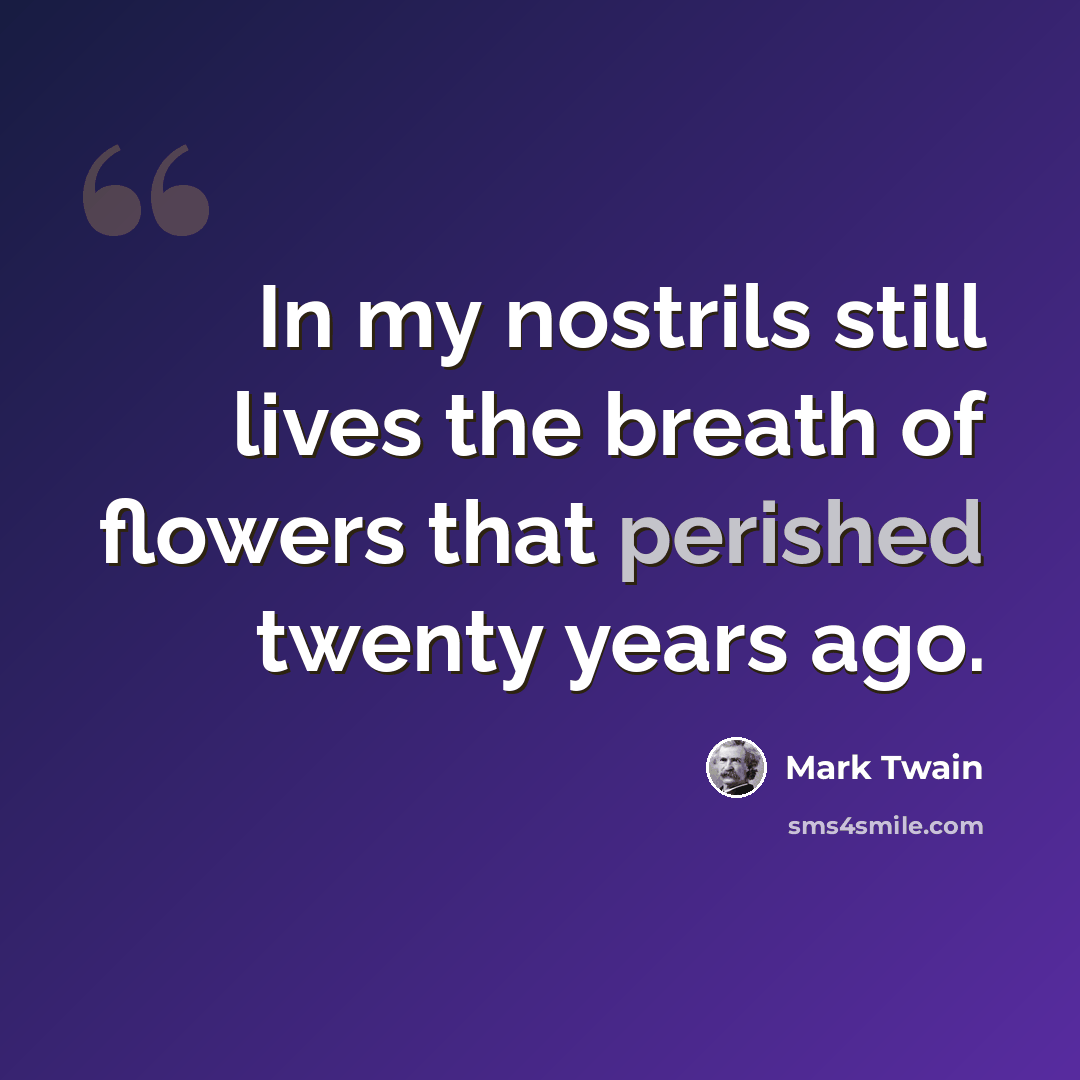 “In my nostrils still lives the breath of flowers that perished twenty years ago.” quote by Mark Twain