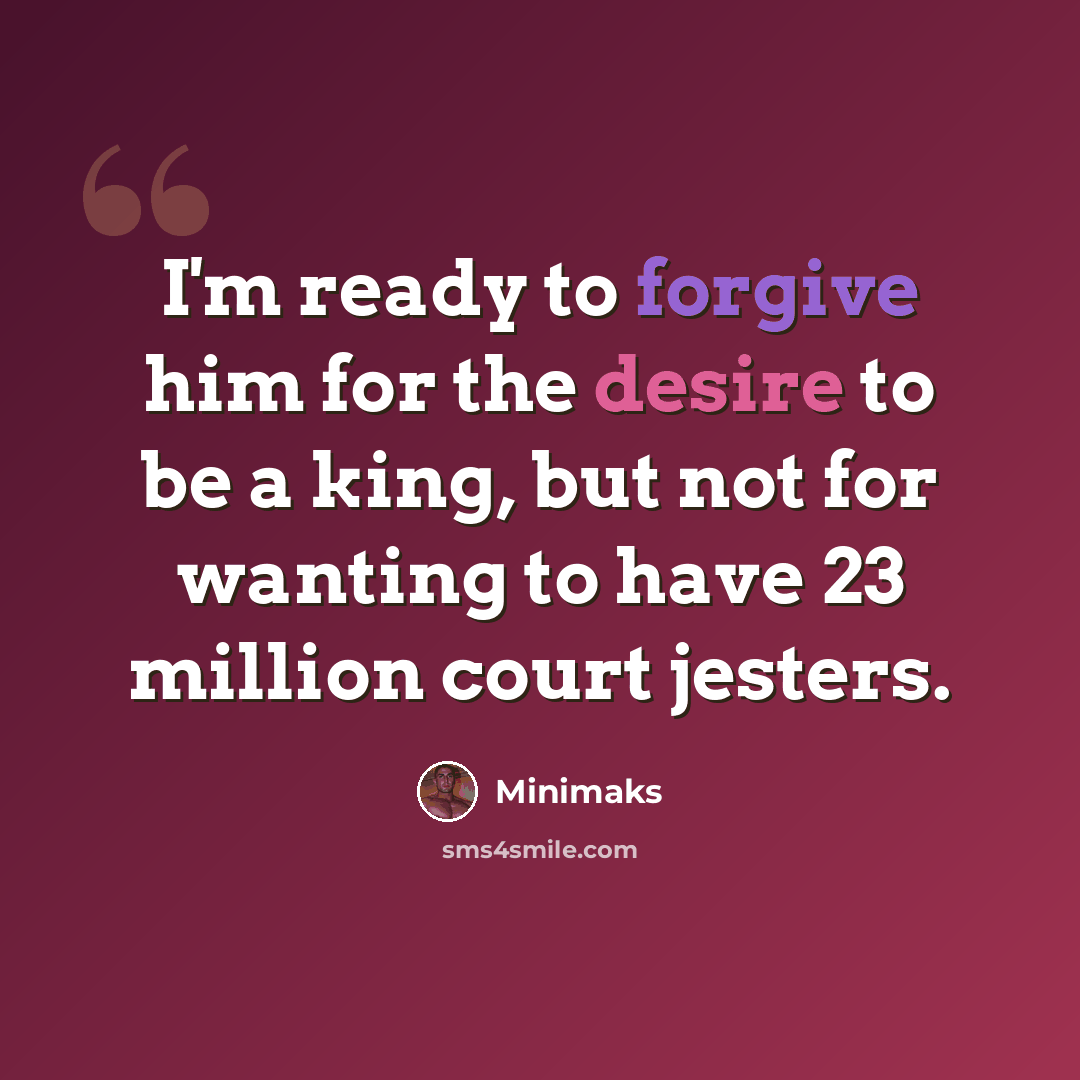 “I'm ready to forgive him for the desire to be a king, but not for wanting to have 23 million court jesters.” quote by Minimaks