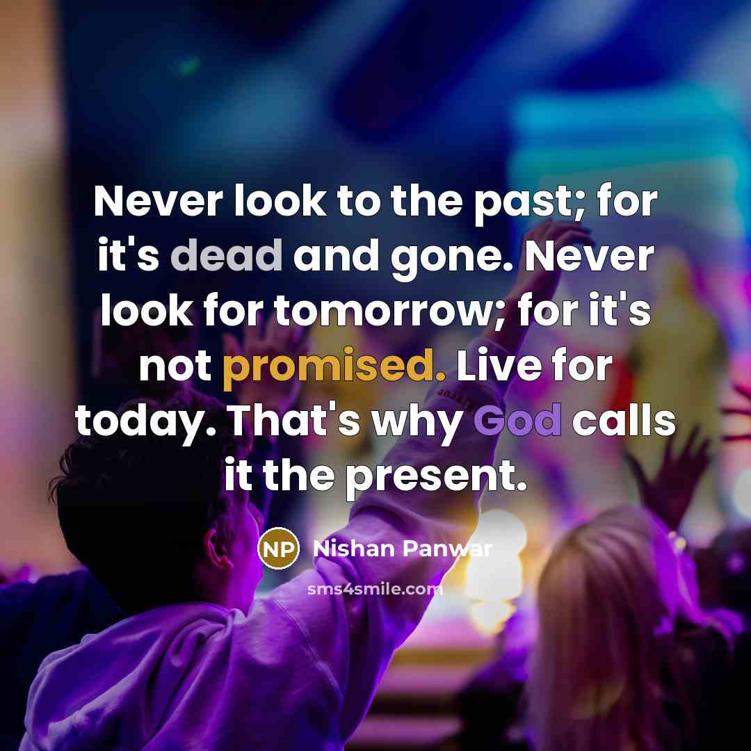 “Never look to the past; for it's dead and gone. Never look for tomorrow; for it's not promised. Live for today. That's why God calls it the present.” quote by Nishan Panwar