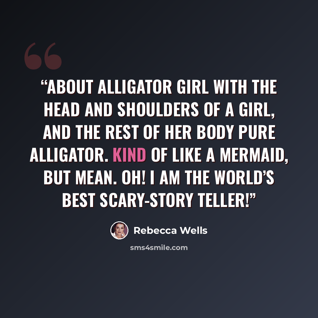 “about Alligator Girl with the head and shoulders of a girl, and the rest of her body pure alligator. Kind of like a mermaid, but mean. Oh! I am the world’s best scary-story teller!” quote by Rebecca Wells