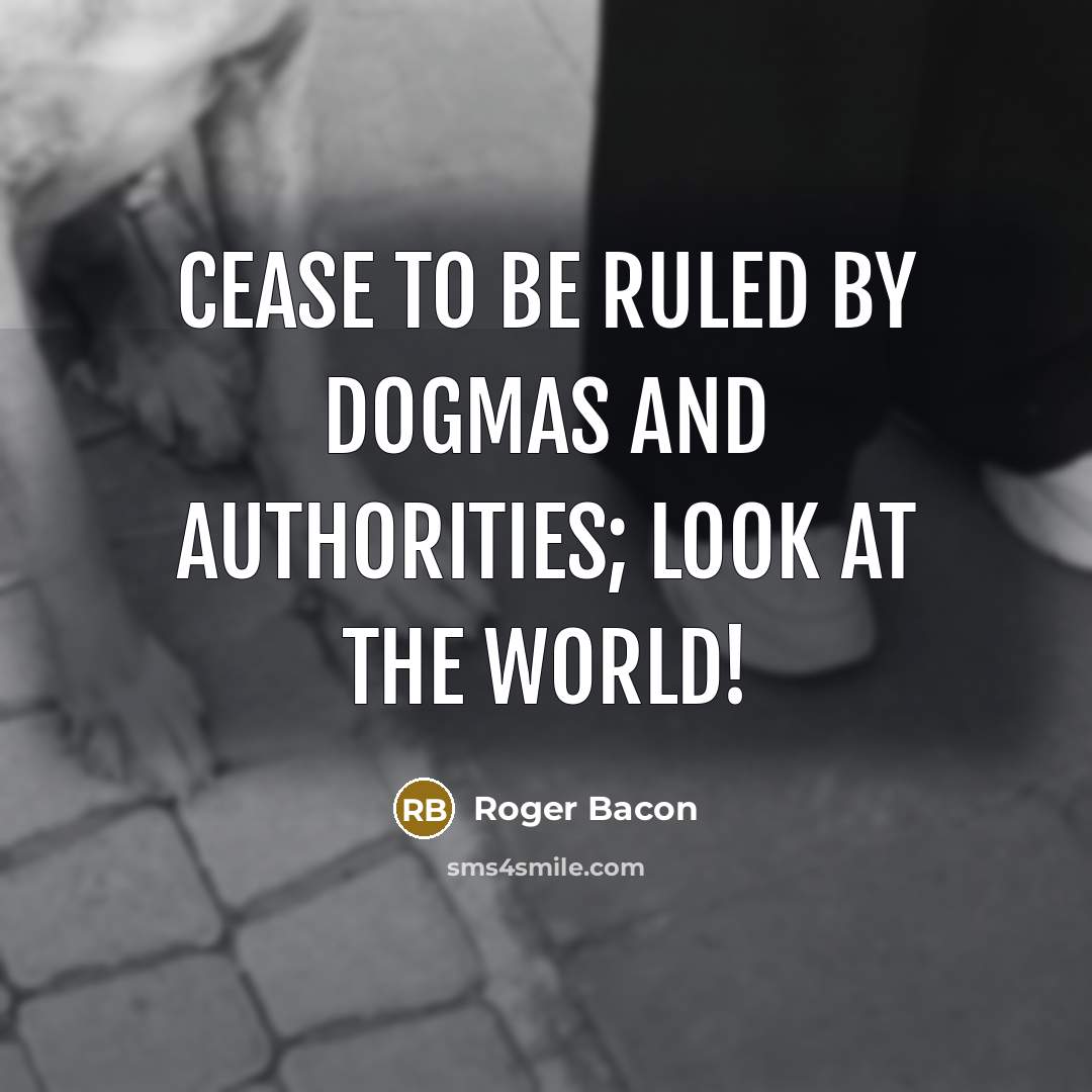 “Cease to be ruled by dogmas and authorities; look at the world!” quote by Roger Bacon