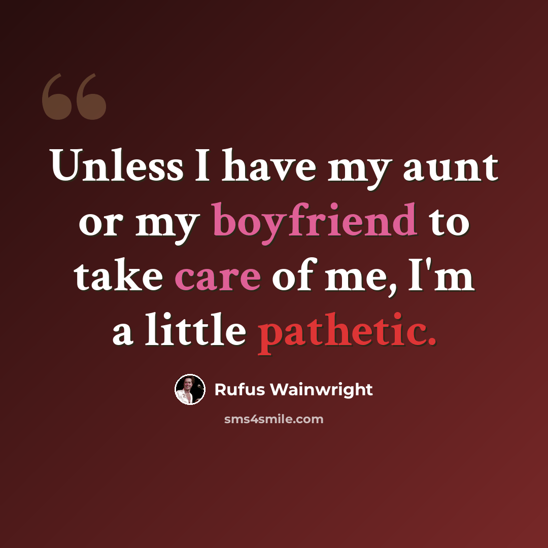 “Unless I have my aunt or my boyfriend to take care of me, I'm a little pathetic.” quote by Rufus Wainwright