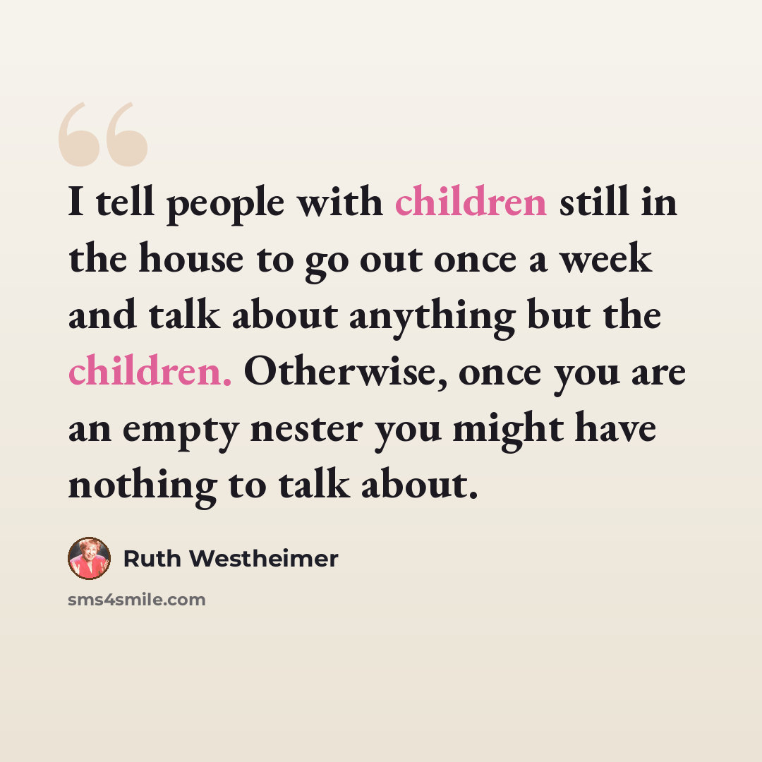 “I tell people with children still in the house to go out once a week and talk about anything but the children. Otherwise, once you are an empty nester you might have nothing to talk about.” quote by Ruth Westheimer
