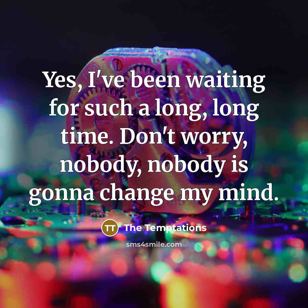 “Yes, I've been waiting for such a long, long time. Don't worry, nobody, nobody is gonna change my mind.” quote by The Temptations