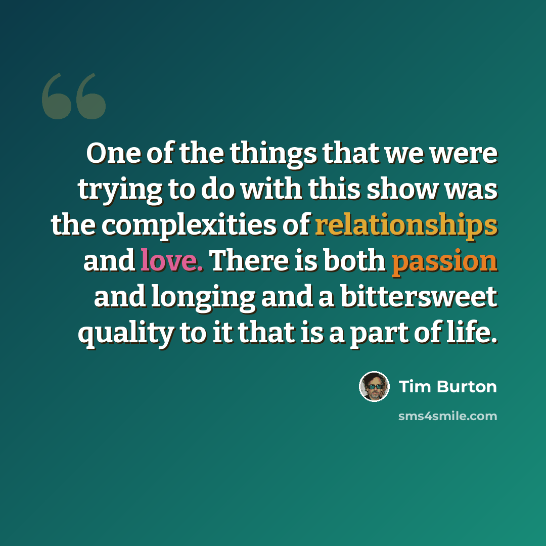 “One of the things that we were trying to do with this show was the complexities of relationships and love. There is both passion and longing and a bittersweet quality to it that is a part of life.” quote by Tim Burton