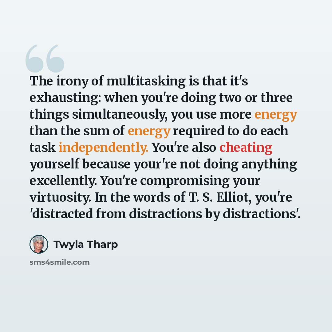 “The irony of multitasking is that it's exhausting: when you're doing two or three things simultaneously, you use more energy than the sum of energy required to do each task independently. You're also cheating yourself because your're not doing anything excellently. You're compromising your…” quote by Twyla Tharp