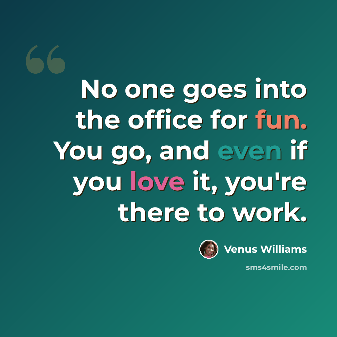 “No one goes into the office for fun. You go, and even if you love it, you're there to work.” quote by Venus Williams