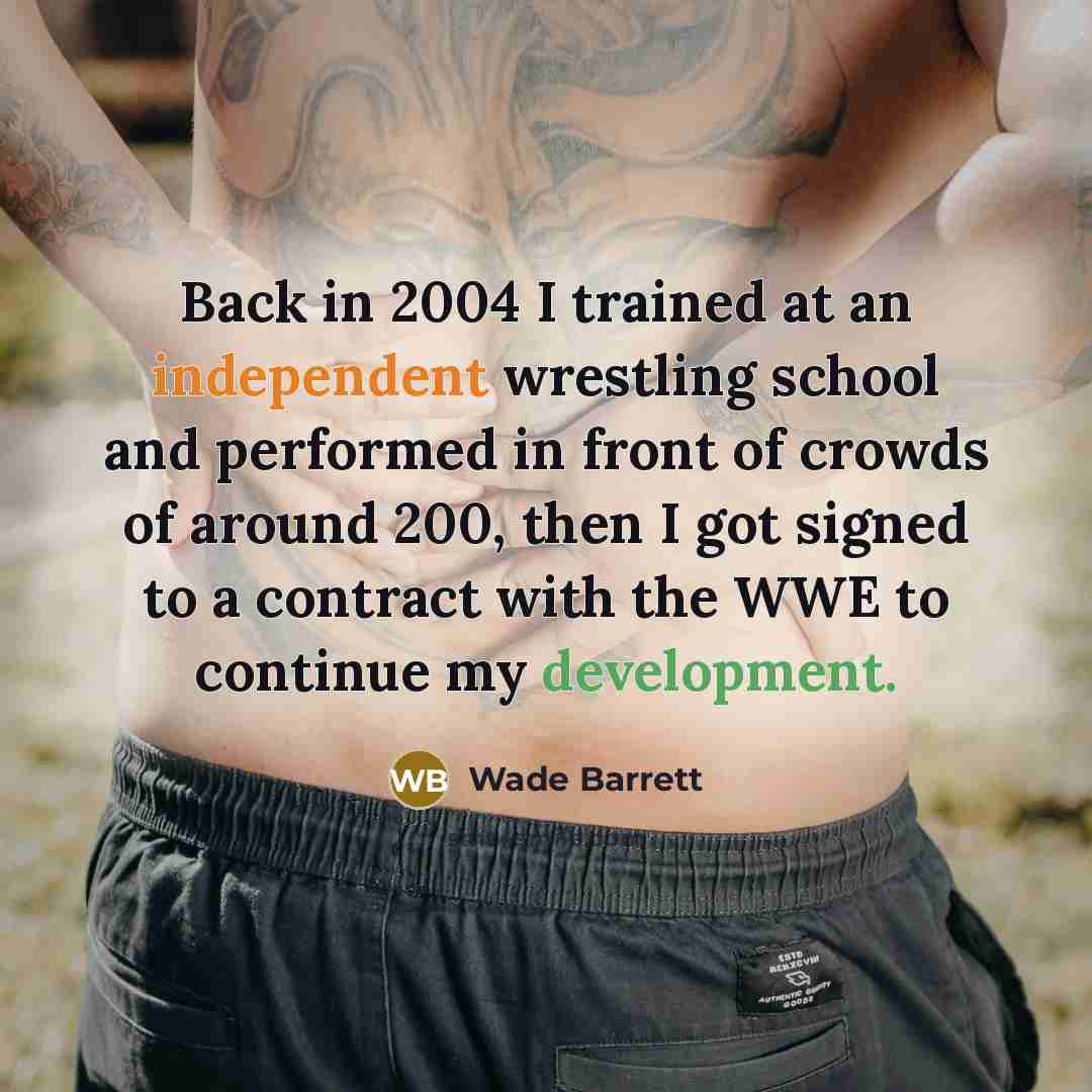 “Back in 2004 I trained at an independent wrestling school and performed in front of crowds of around 200, then I got signed to a contract with the WWE to continue my development.” quote by Wade Barrett