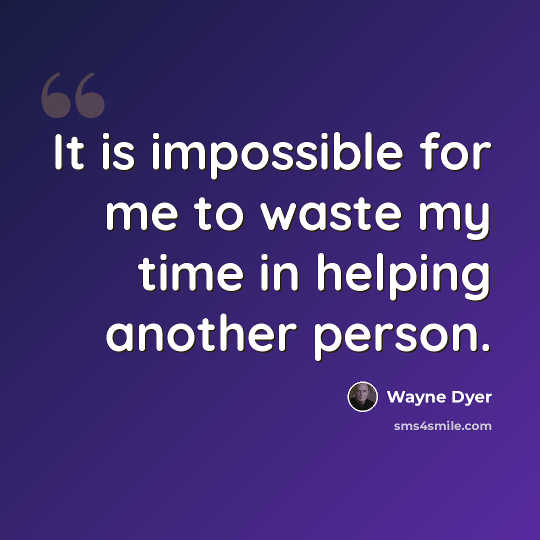 “It is impossible for me to waste my time in helping another person.” quote by Wayne Dyer