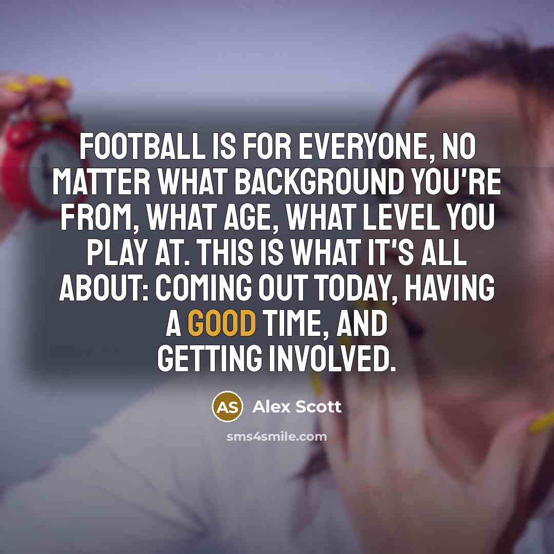 “Football is for everyone, no matter what background you're from, what age, what level you play at. This is what it's all about: coming out today, having a good time, and getting involved.” quote by Alex Scott