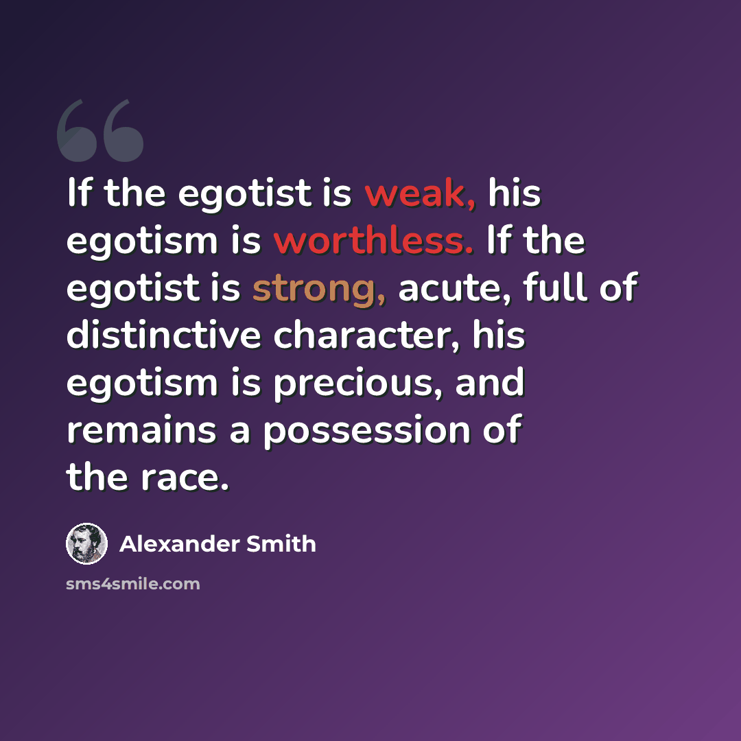 “If the egotist is weak, his egotism is worthless. If the egotist is strong, acute, full of distinctive character, his egotism is precious, and remains a possession of the race.” quote by Alexander Smith