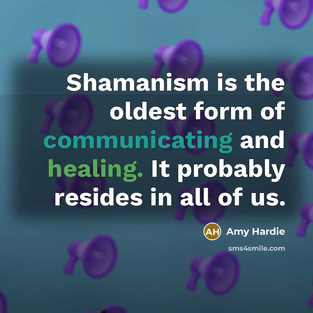 “Shamanism is the oldest form of communicating and healing. It probably resides in all of us.” quote by Amy Hardie
