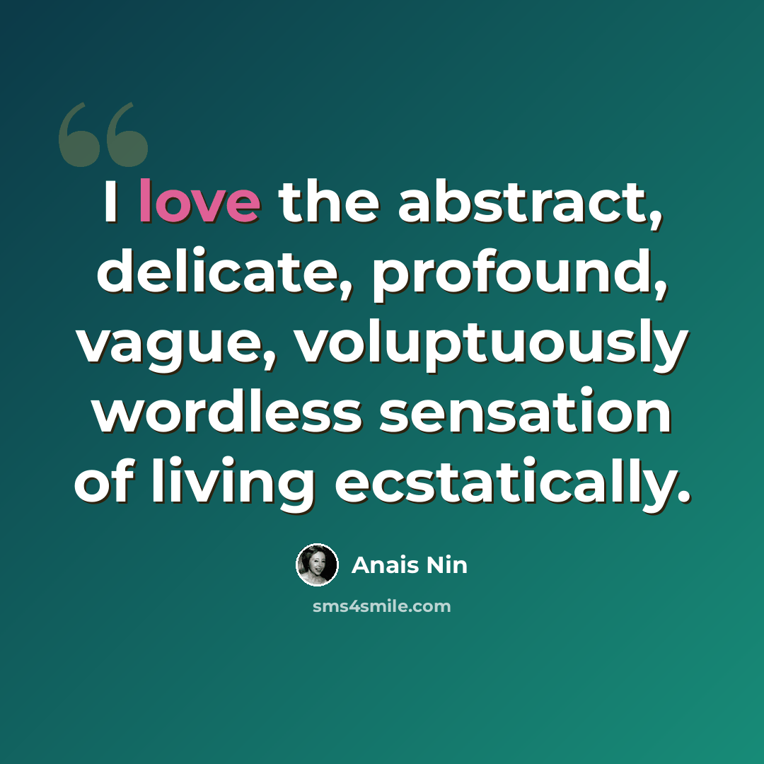 “I love the abstract, delicate, profound, vague, voluptuously wordless sensation of living ecstatically.” quote by Anais Nin