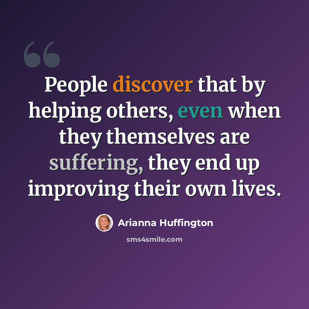 “People discover that by helping others, even when they themselves are suffering, they end up improving their own lives.” quote by Arianna Huffington
