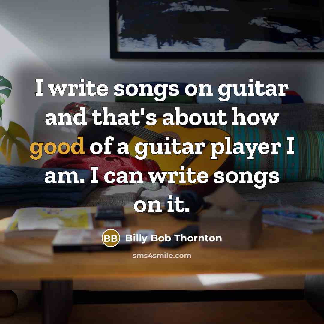 “I write songs on guitar and that's about how good of a guitar player I am. I can write songs on it.” quote by Billy Bob Thornton