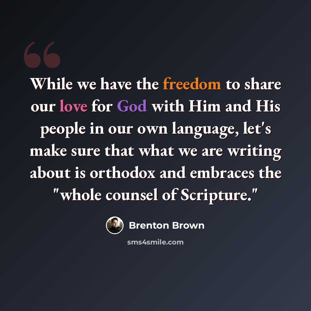 “While we have the freedom to share our love for God with Him and His people in our own language, let's make sure that what we are writing about is orthodox and embraces the "whole counsel of Scripture."” quote by Brenton Brown