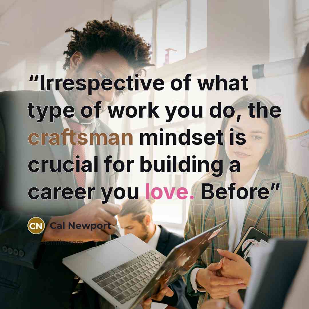 “Irrespective of what type of work you do, the craftsman mindset is crucial for building a career you love. Before” quote by Cal Newport
