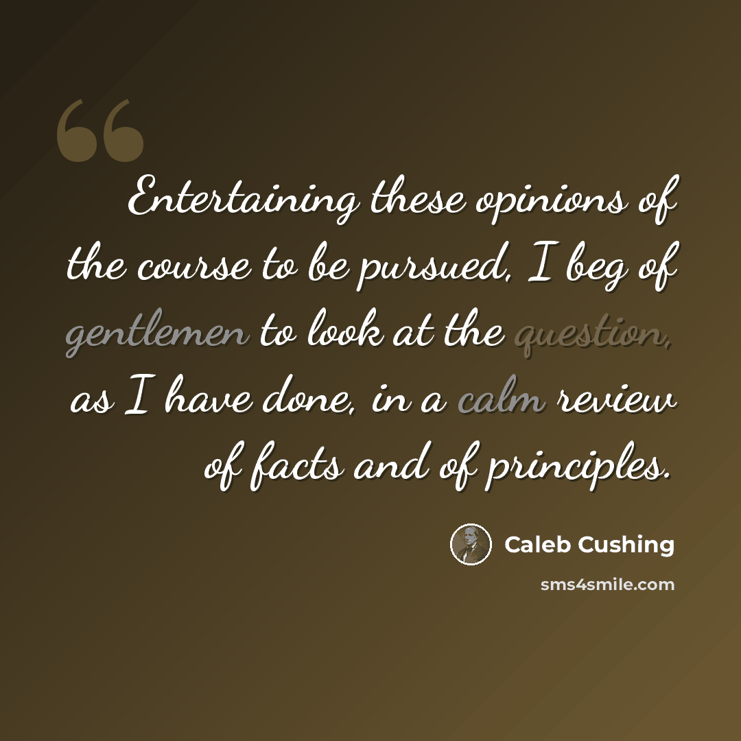 “Entertaining these opinions of the course to be pursued, I beg of gentlemen to look at the question, as I have done, in a calm review of facts and of principles.” quote by Caleb Cushing