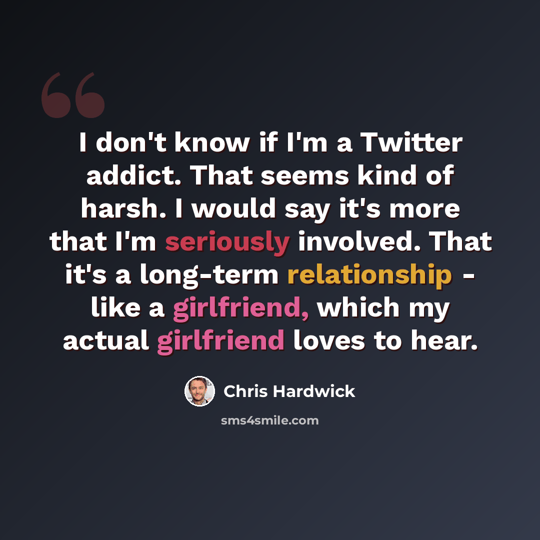 “I don't know if I'm a Twitter addict. That seems kind of harsh. I would say it's more that I'm seriously involved. That it's a long-term relationship - like a girlfriend, which my actual girlfriend loves to hear.” quote by Chris Hardwick