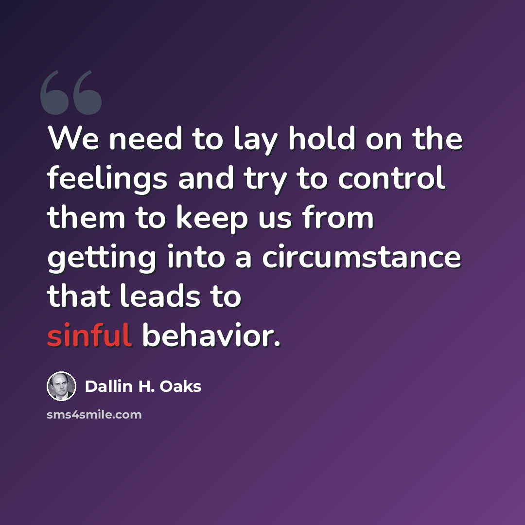 “We need to lay hold on the feelings and try to control them to keep us from getting into a circumstance that leads to sinful behavior.” quote by Dallin H. Oaks
