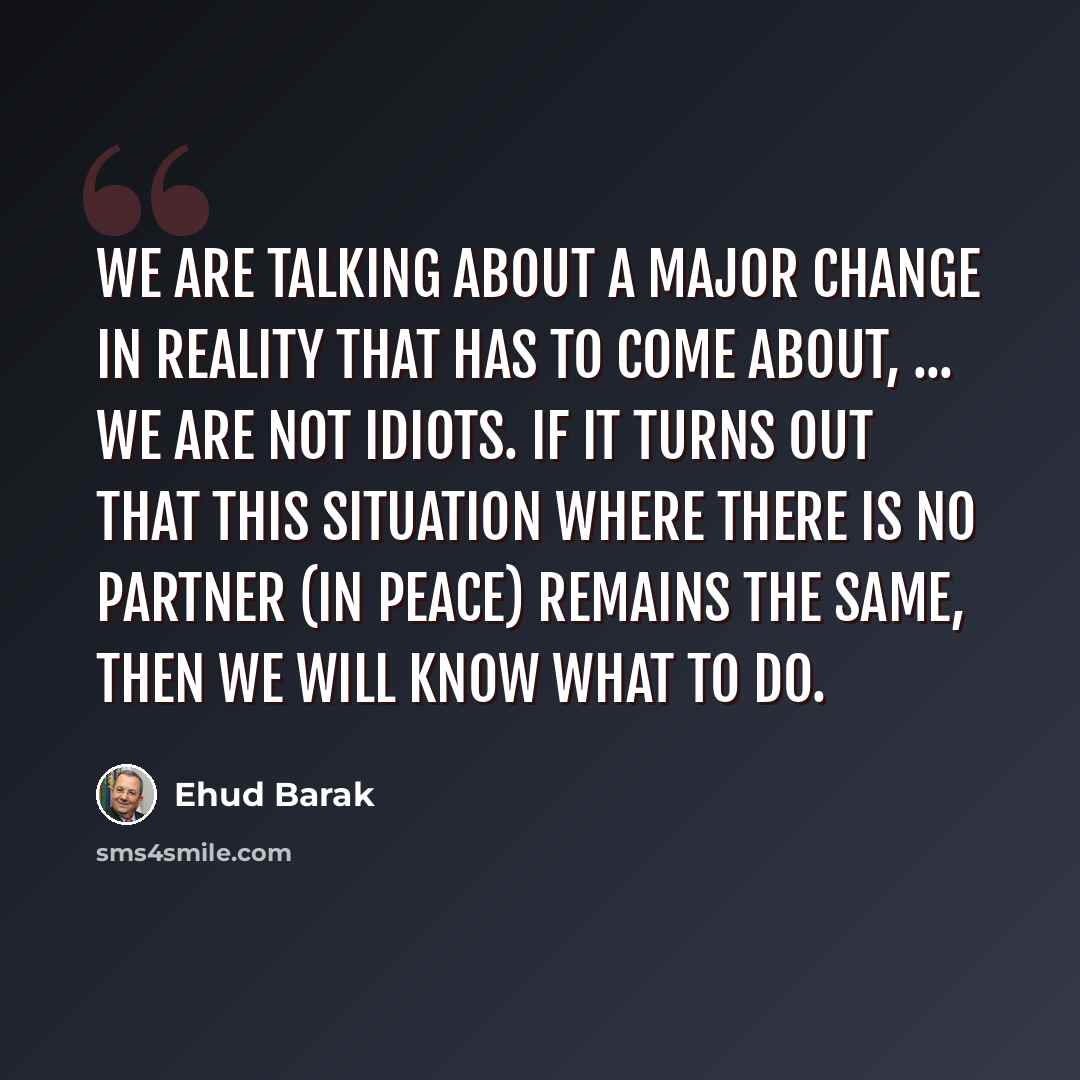 “We are talking about a major change in reality that has to come about, ... We are not idiots. If it turns out that this situation where there is no partner (in peace) remains the same, then we will know what to do.” quote by Ehud Barak