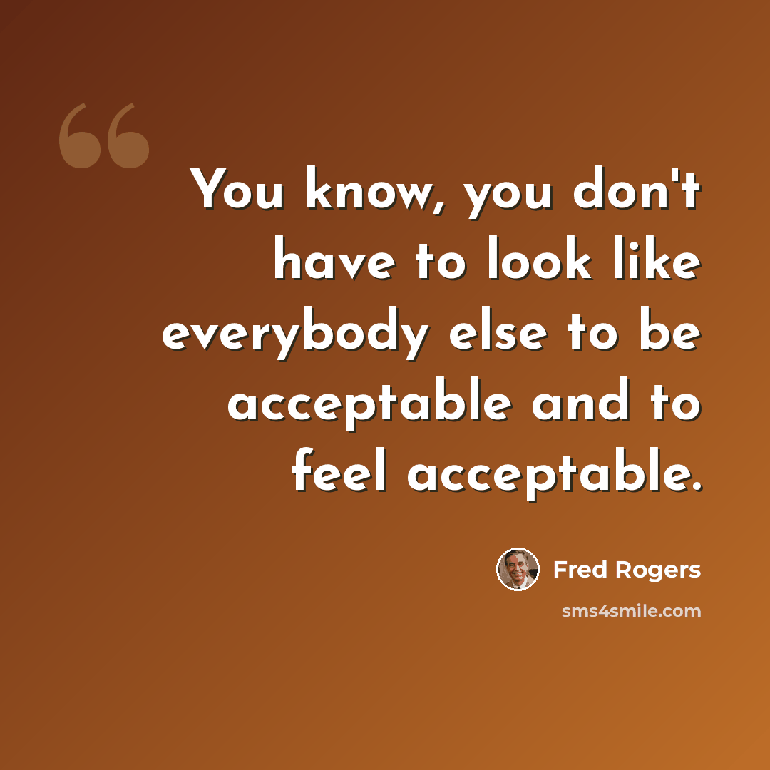“You know, you don't have to look like everybody else to be acceptable and to feel acceptable.” quote by Fred Rogers