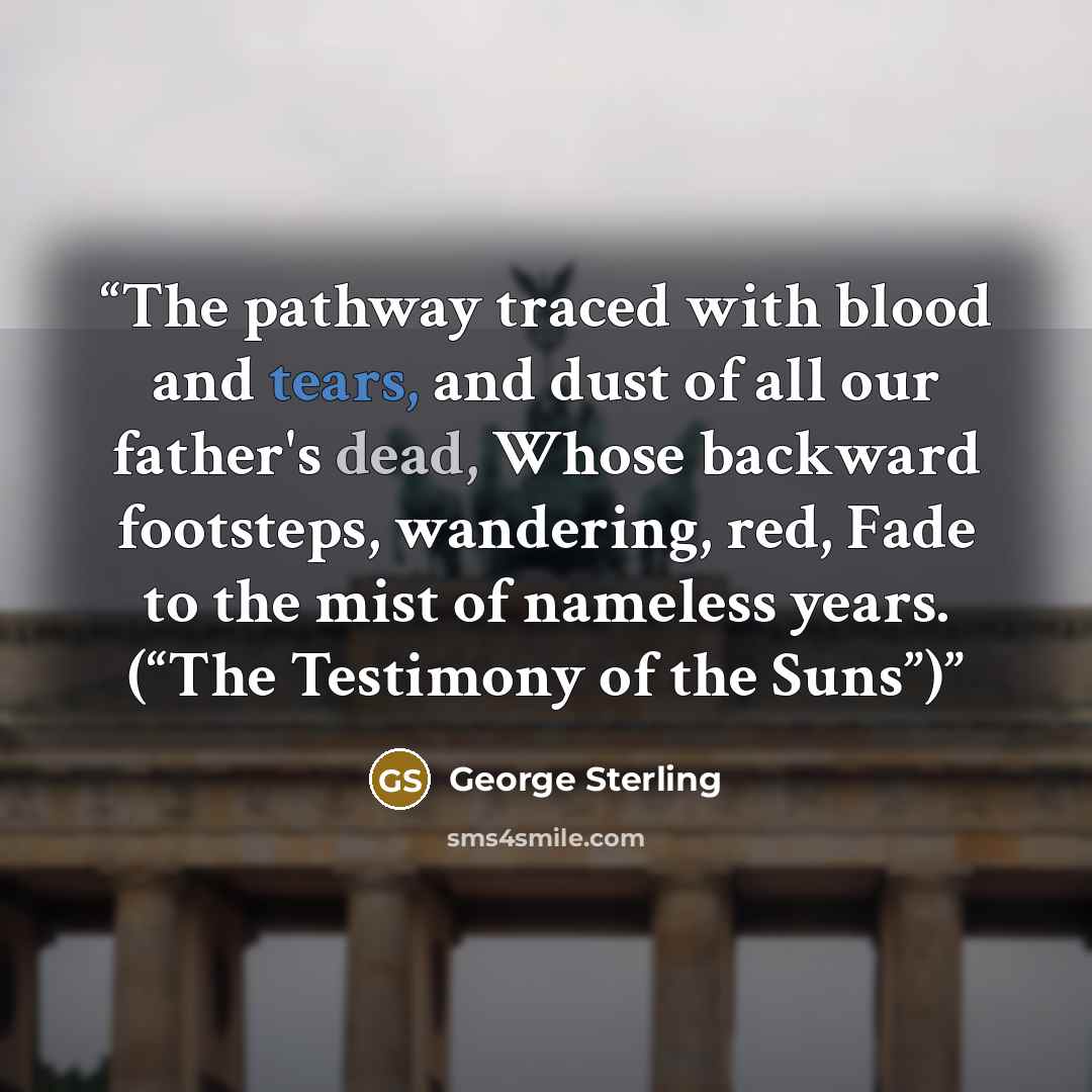 “The pathway traced with blood and tears, and dust of all our father's dead, Whose backward footsteps, wandering, red, Fade to the mist of nameless years. (“The Testimony of the Suns”)” quote by George Sterling