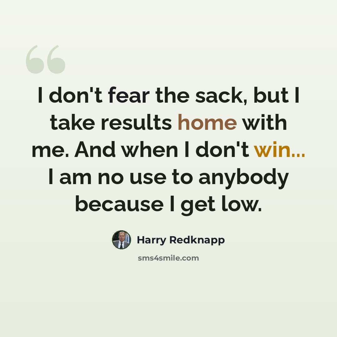“I don't fear the sack, but I take results home with me. And when I don't win... I am no use to anybody because I get low.” quote by Harry Redknapp