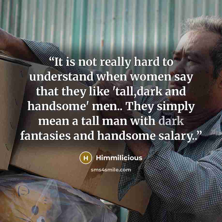 “It is not really hard to understand when women say that they like 'tall,dark and handsome' men.. They simply mean a tall man with dark fantasies and handsome salary..” quote by Himmilicious