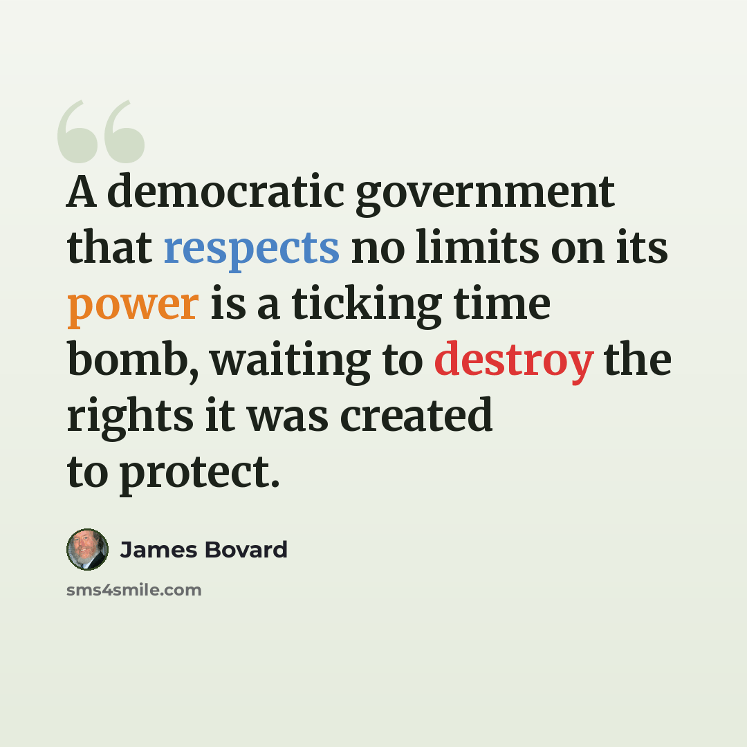 “A democratic government that respects no limits on its power is a ticking time bomb, waiting to destroy the rights it was created to protect.” quote by James Bovard