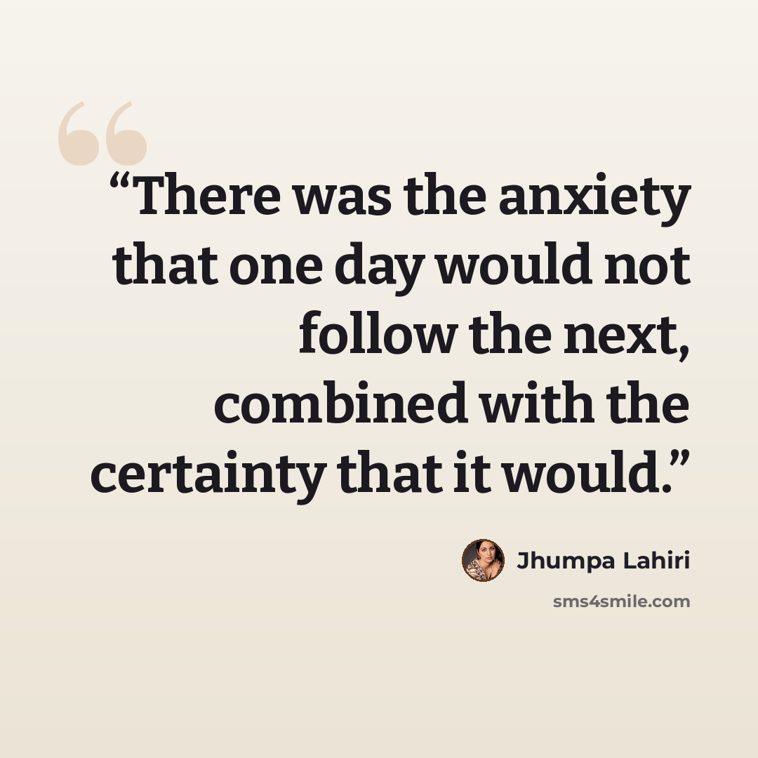 “There was the anxiety that one day would not follow the next, combined with the certainty that it would.” quote by Jhumpa Lahiri
