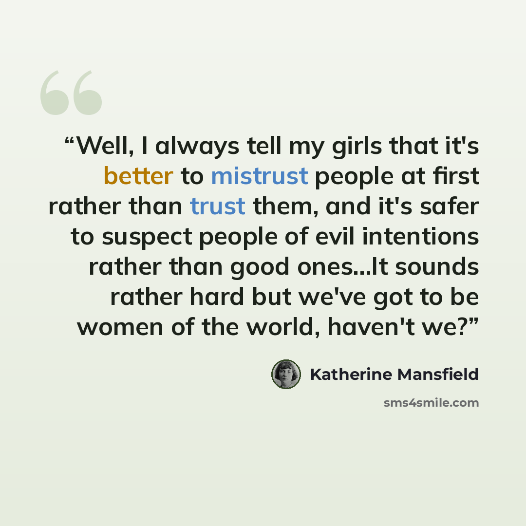 “Well, I always tell my girls that it's better to mistrust people at first rather than trust them, and it's safer to suspect people of evil intentions rather than good ones...It sounds rather hard but we've got to be women of the world, haven't we?” quote by Katherine Mansfield