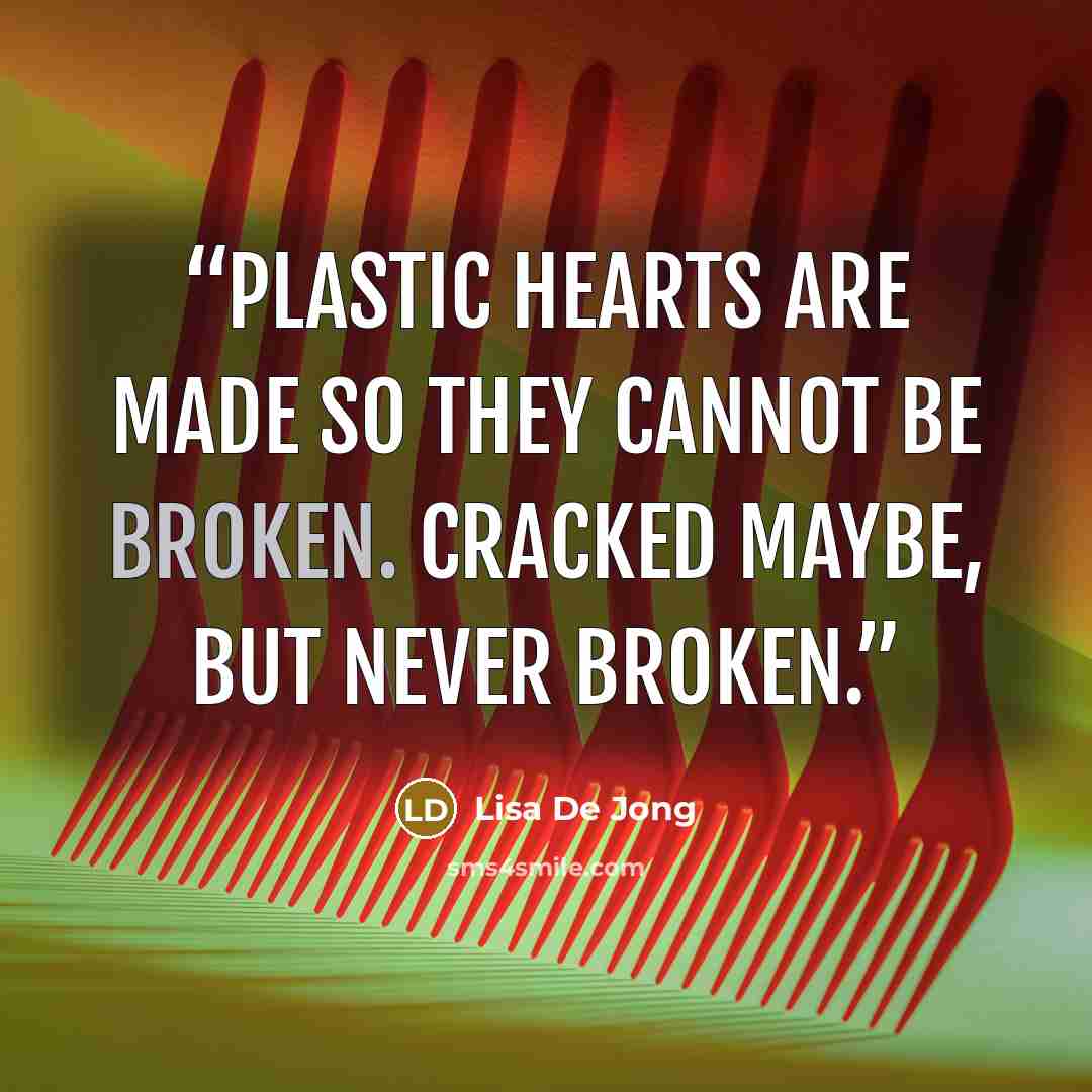 “Plastic hearts are made so they cannot be broken. Cracked maybe, but never broken.” quote by Lisa De Jong