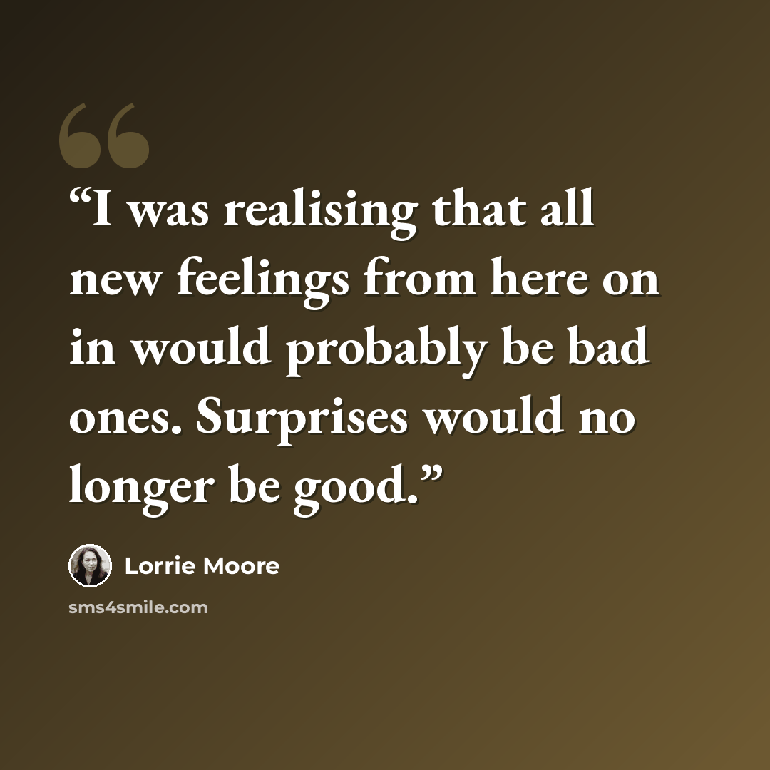 “I was realising that all new feelings from here on in would probably be bad ones. Surprises would no longer be good.” quote by Lorrie Moore