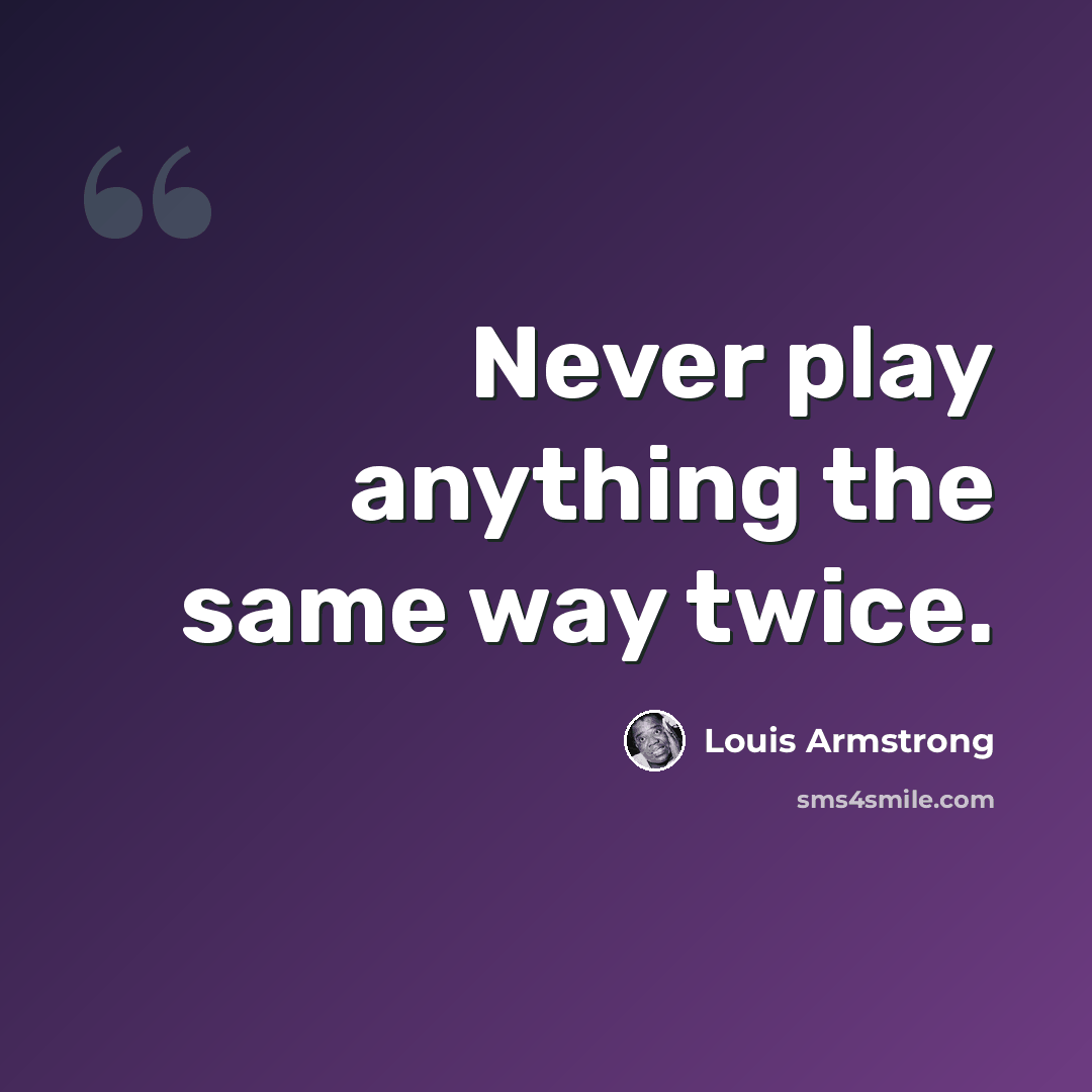 “Never play anything the same way twice.” quote by Louis Armstrong