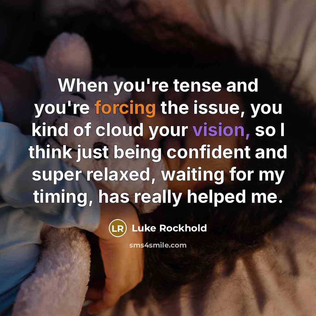 “When you're tense and you're forcing the issue, you kind of cloud your vision, so I think just being confident and super relaxed, waiting for my timing, has really helped me.” quote by Luke Rockhold